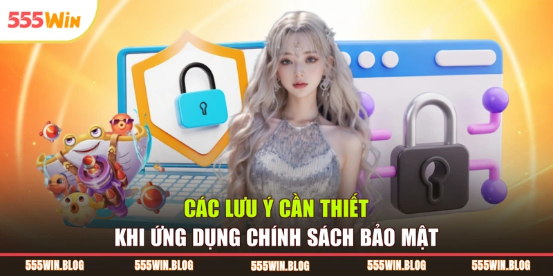 Các lưu ý cần thiết khi ứng dụng chính sách bảo mật